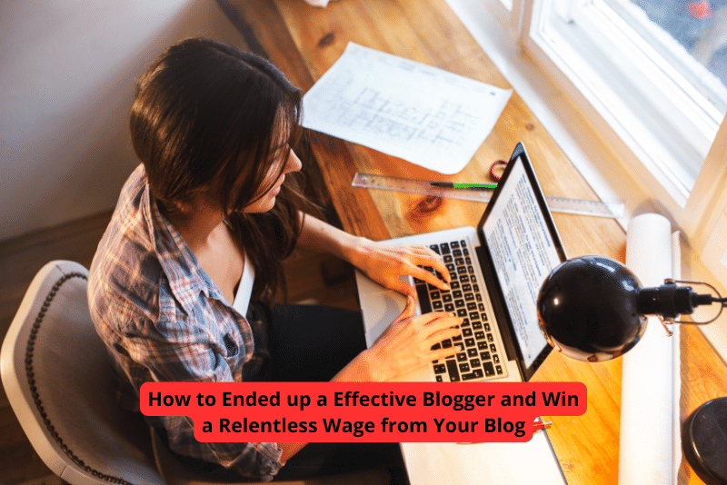 How to Ended up a Effective Blogger and Win a Relentless Wage from Your Blog